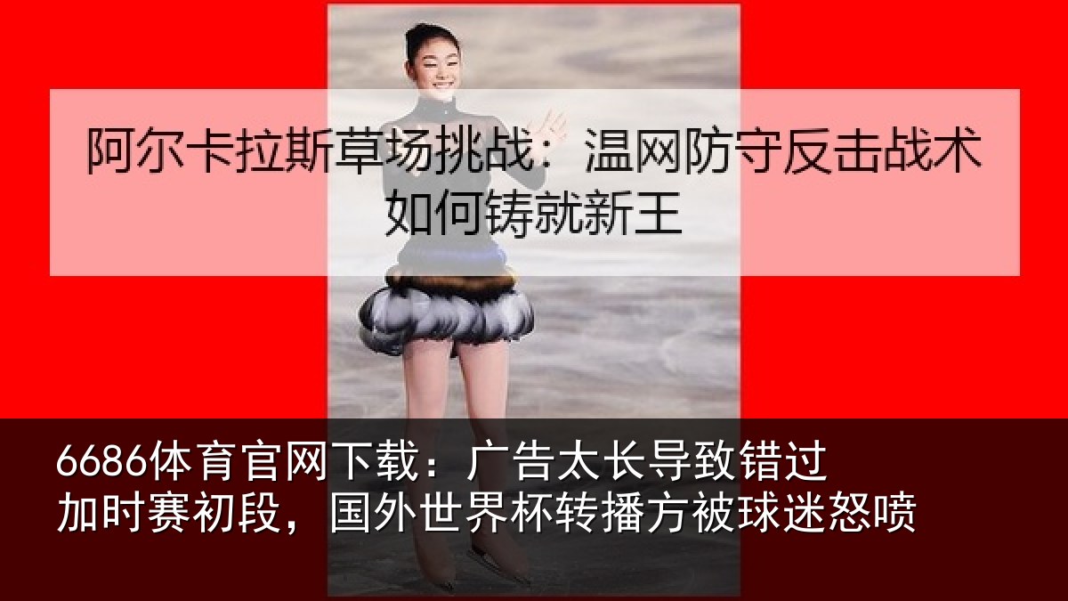6686体育官网下载：广告太长导致错过加时赛初段，国外世界杯转播方被球迷怒喷