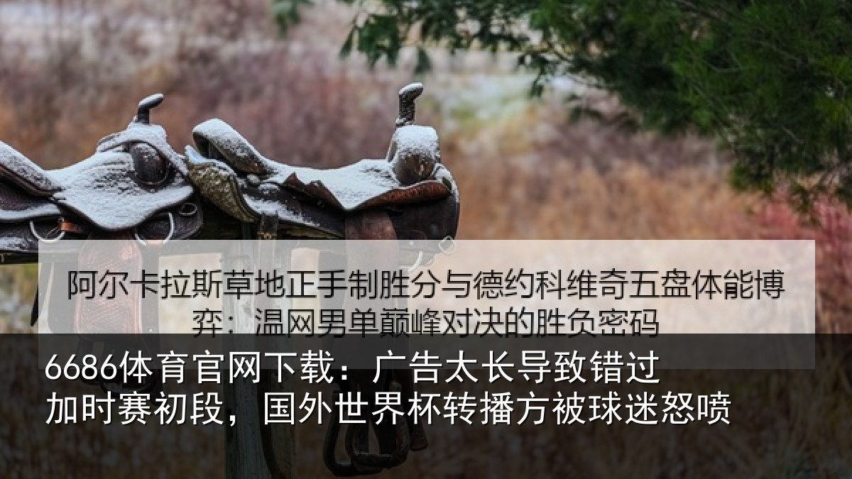 6686体育官网下载：广告太长导致错过加时赛初段，国外世界杯转播方被球迷怒喷