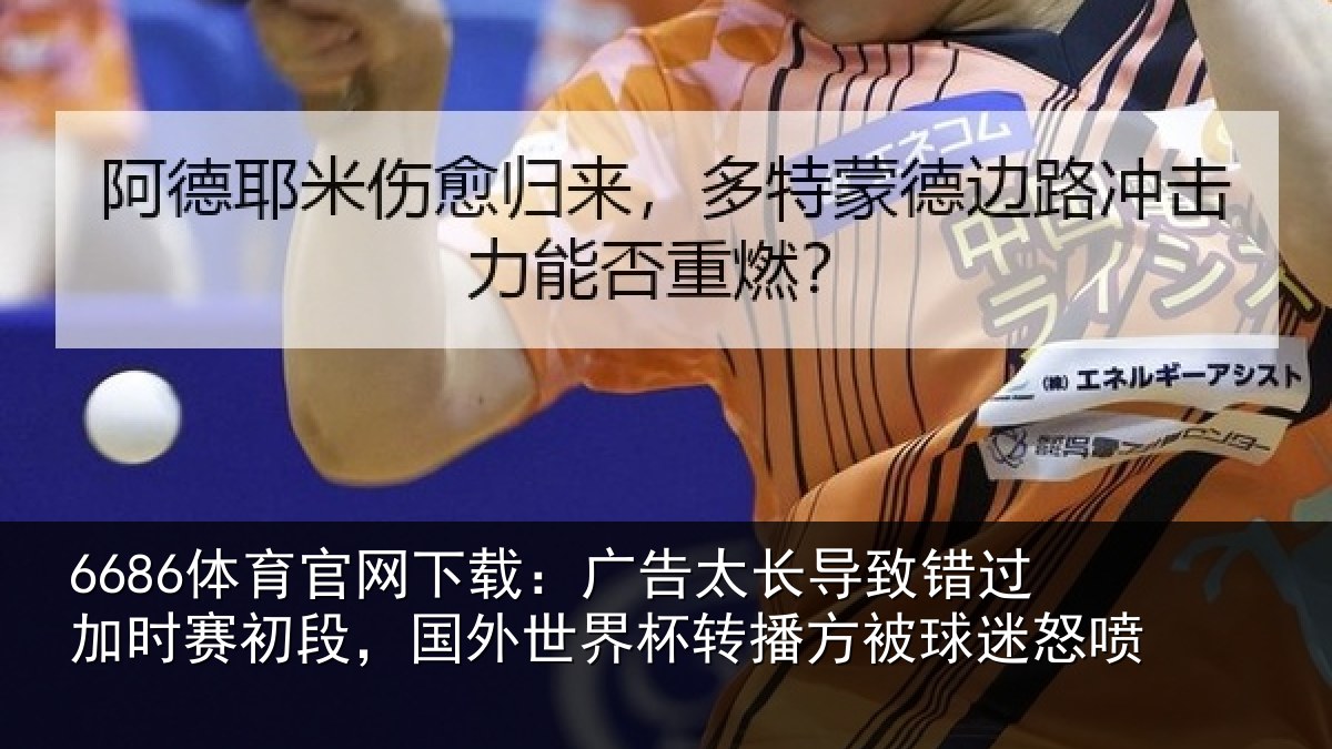 6686体育官网下载：广告太长导致错过加时赛初段，国外世界杯转播方被球迷怒喷
