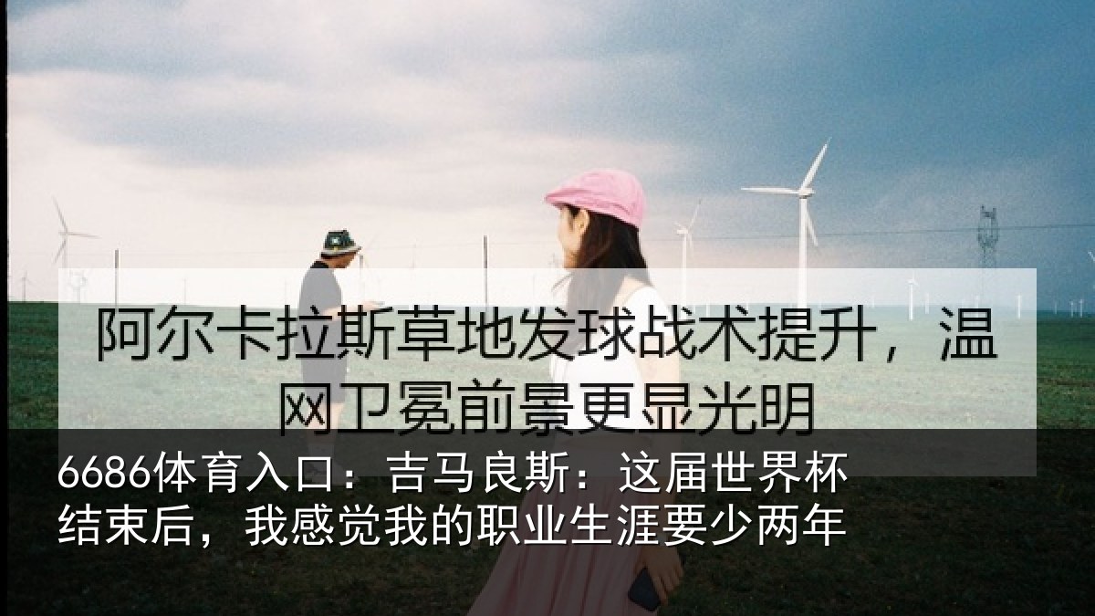 6686体育入口：吉马相关情况束后相关情况涯要少两年