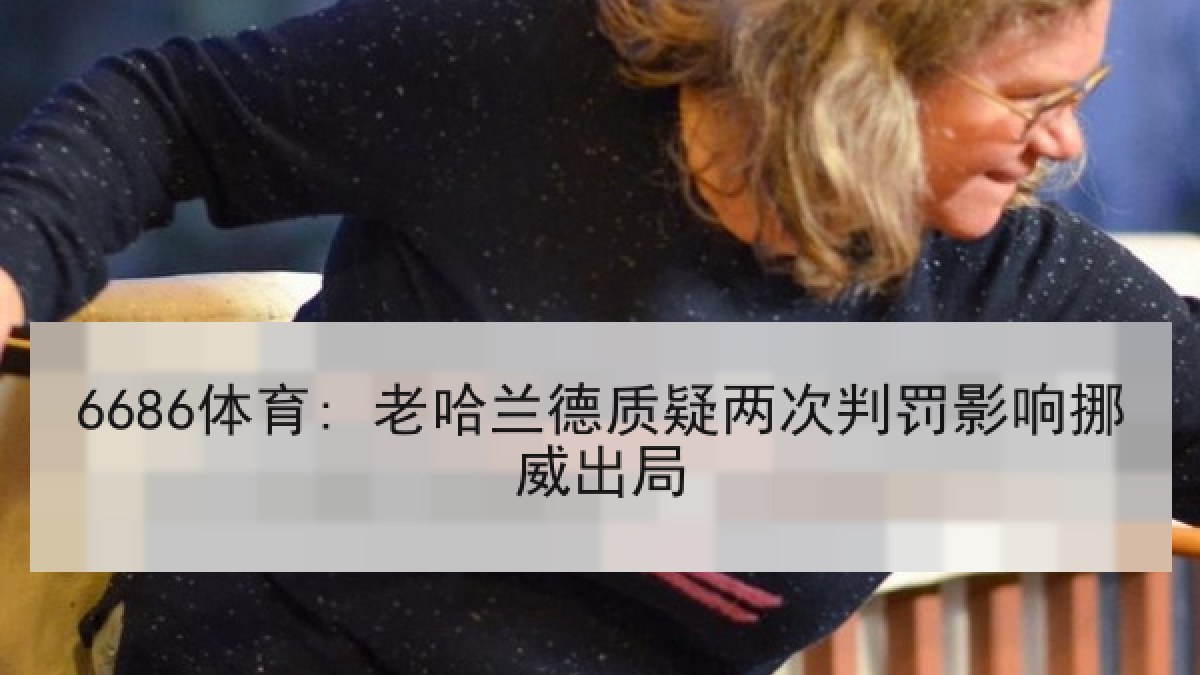 6686体育: 老哈兰德质疑两次判罚影响挪威出局