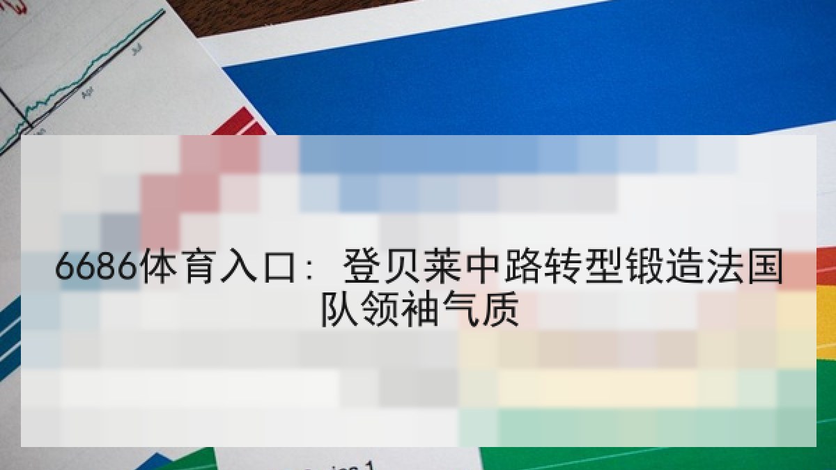 6686体育入口: 登贝莱中路转型锻造法国队领袖气质 6686体育入口: 登贝莱中路转型锻造法国队领袖气质