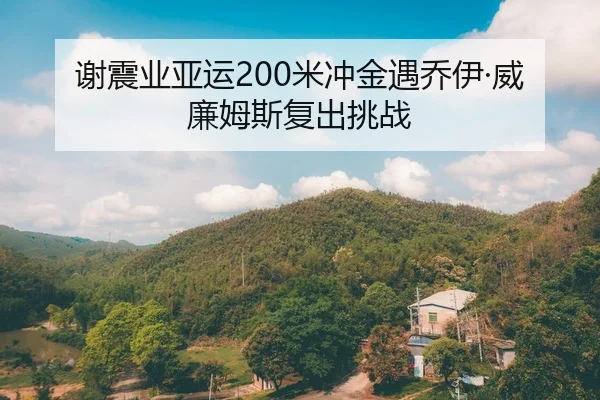 谢震业亚运200米冲金遇乔伊·威廉姆斯复出挑战