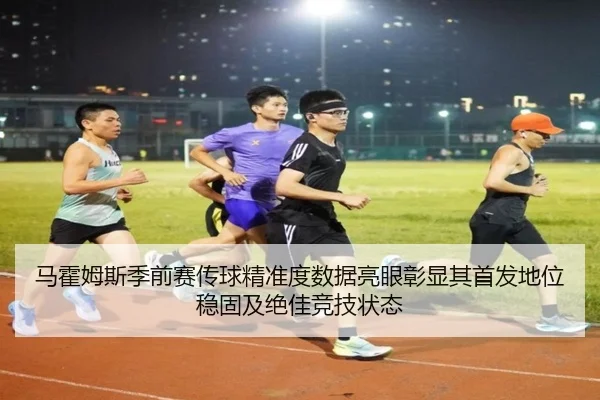 马霍姆斯季前赛传球精准度数据亮眼彰显其首发地位稳固及绝佳竞技状态