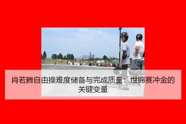 肖若腾自由操难度储备与完成质量：世锦赛冲金的关键变量