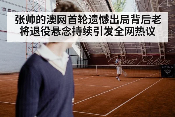 张帅的澳网首轮遗憾出局背后老将退役悬念持续引发全网热议