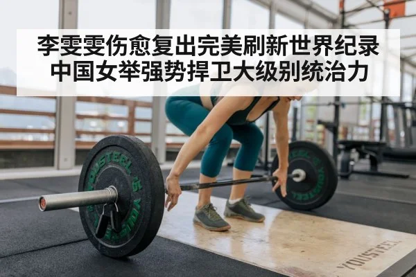 李雯雯伤愈复出完美刷新世界纪录 中国女举强势捍卫大级别统治力