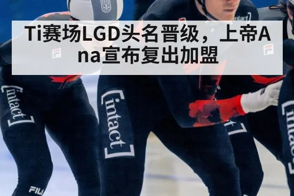 Ti赛场LGD头名晋级，上帝Ana宣布复出加盟